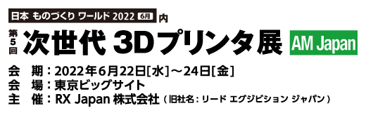 日本 ものづくり ワールド 2022 6月 内 第5回 次世代3Dプリンタ展 AM JAPAN 会期：2022年6月22日（水）～24日（金） 会場：東京ビッグサイト 主催：RX Japan 株式会社（旧社名：リード エグジビジョン ジャパン））